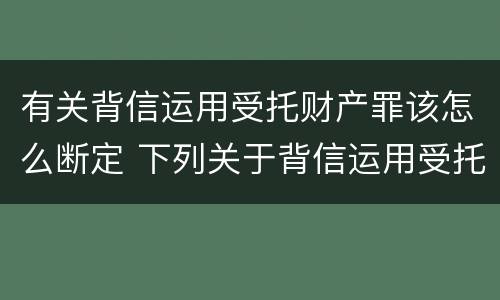 有关背信运用受托财产罪该怎么断定 下列关于背信运用受托财产罪的说法中正确的是