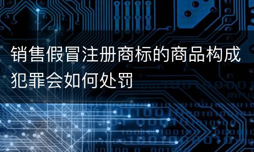 销售假冒注册商标的商品构成犯罪会如何处罚