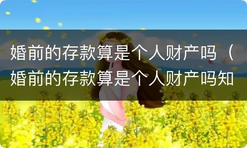 婚前的存款算是个人财产吗（婚前的存款算是个人财产吗知乎）