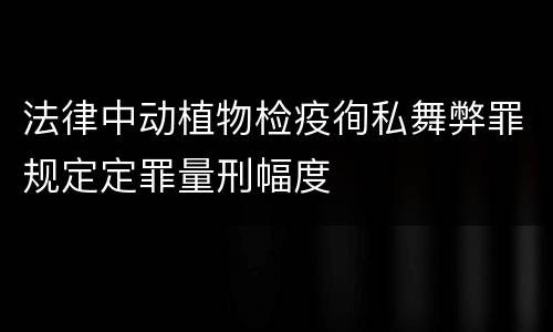 法律中动植物检疫徇私舞弊罪规定定罪量刑幅度