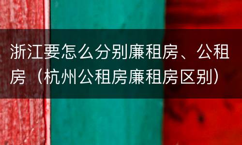 浙江要怎么分别廉租房、公租房（杭州公租房廉租房区别）