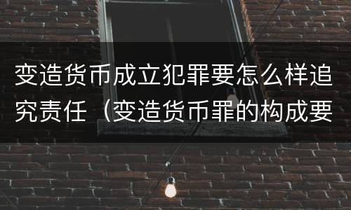 变造货币成立犯罪要怎么样追究责任（变造货币罪的构成要件）
