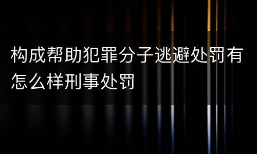 构成帮助犯罪分子逃避处罚有怎么样刑事处罚