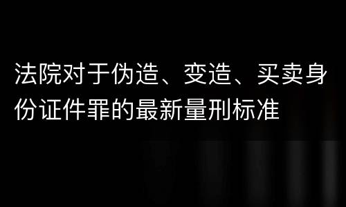 法院对于伪造、变造、买卖身份证件罪的最新量刑标准