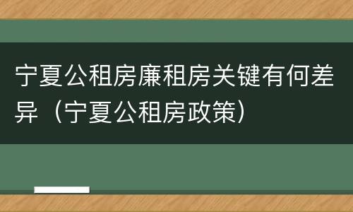 宁夏公租房廉租房关键有何差异（宁夏公租房政策）