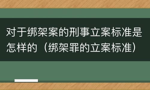 对于绑架案的刑事立案标准是怎样的（绑架罪的立案标准）