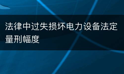 法律中过失损坏电力设备法定量刑幅度