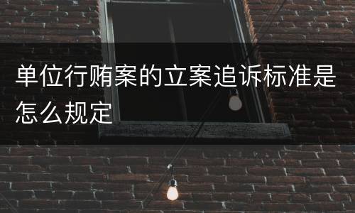 单位行贿案的立案追诉标准是怎么规定