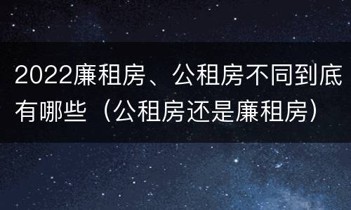2022廉租房、公租房不同到底有哪些（公租房还是廉租房）