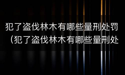 犯了盗伐林木有哪些量刑处罚（犯了盗伐林木有哪些量刑处罚依据）
