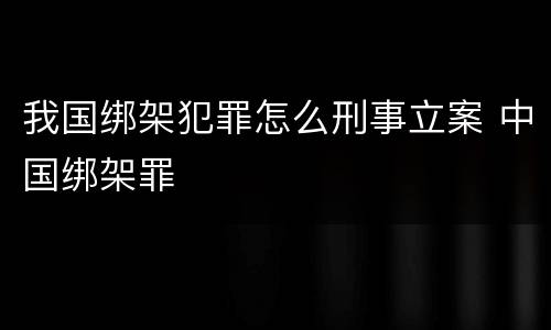 我国绑架犯罪怎么刑事立案 中国绑架罪