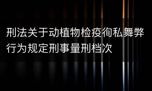 刑法关于动植物检疫徇私舞弊行为规定刑事量刑档次
