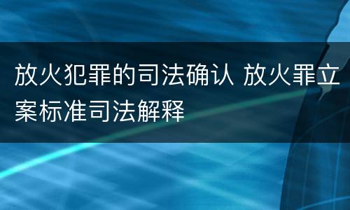 放火犯罪的司法确认 放火罪立案标准司法解释