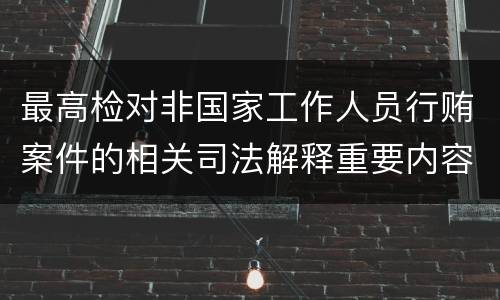 最高检对非国家工作人员行贿案件的相关司法解释重要内容都有哪些