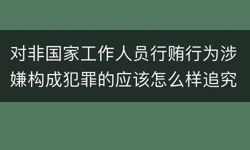 对非国家工作人员行贿行为涉嫌构成犯罪的应该怎么样追究责任