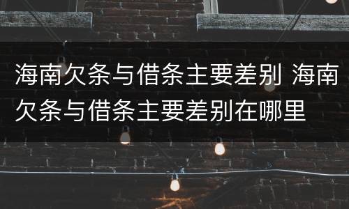 海南欠条与借条主要差别 海南欠条与借条主要差别在哪里