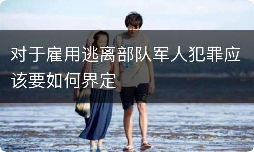 对于雇用逃离部队军人犯罪应该要如何界定