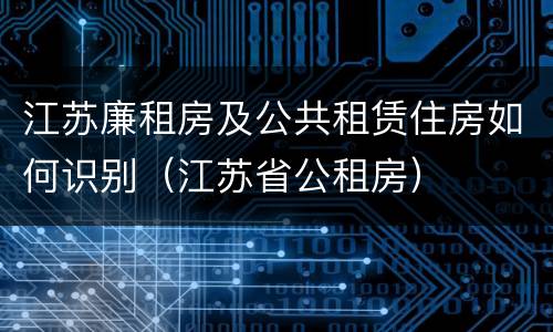江苏廉租房及公共租赁住房如何识别（江苏省公租房）