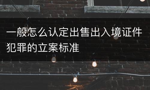 一般怎么认定出售出入境证件犯罪的立案标准