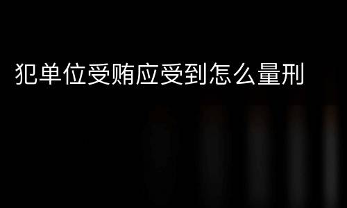 犯单位受贿应受到怎么量刑