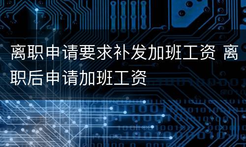 离职申请要求补发加班工资 离职后申请加班工资