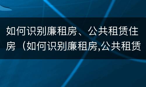 如何识别廉租房、公共租赁住房（如何识别廉租房,公共租赁住房是否合法）