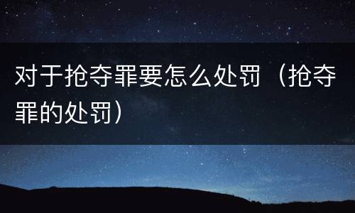 对于抢夺罪要怎么处罚（抢夺罪的处罚）