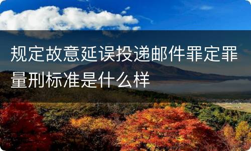 规定故意延误投递邮件罪定罪量刑标准是什么样