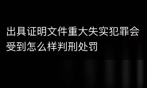 出具证明文件重大失实犯罪会受到怎么样判刑处罚