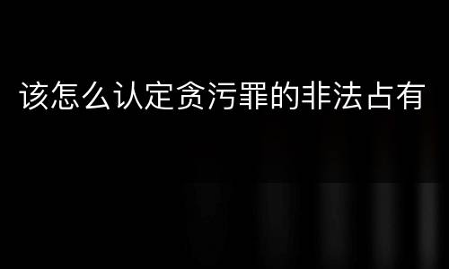 该怎么认定贪污罪的非法占有