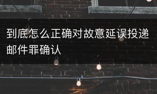 到底怎么正确对故意延误投递邮件罪确认