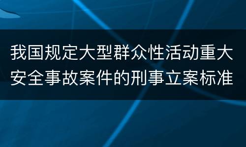 我国规定大型群众性活动重大安全事故案件的刑事立案标准有怎样的规定