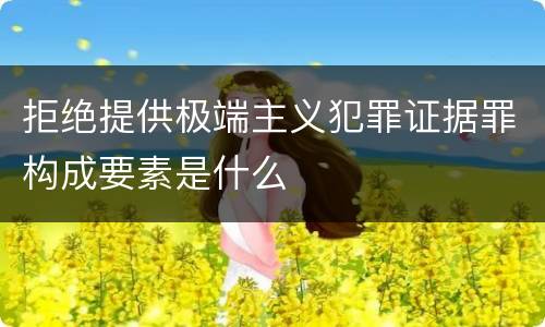拒绝提供极端主义犯罪证据罪构成要素是什么
