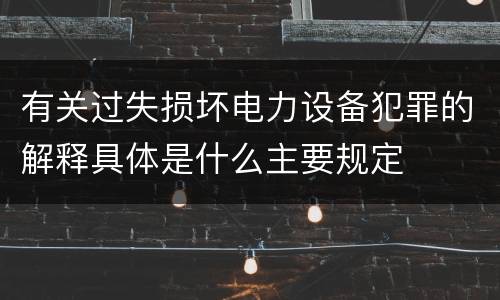 有关过失损坏电力设备犯罪的解释具体是什么主要规定