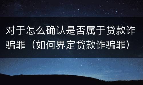 对于怎么确认是否属于贷款诈骗罪（如何界定贷款诈骗罪）