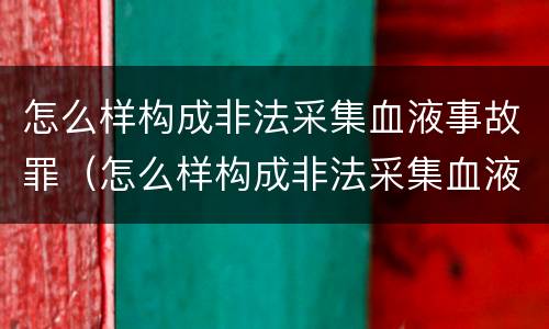 怎么样构成非法采集血液事故罪（怎么样构成非法采集血液事故罪）