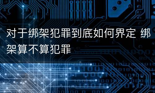 对于绑架犯罪到底如何界定 绑架算不算犯罪