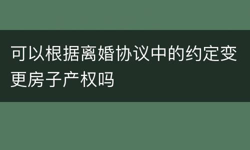 可以根据离婚协议中的约定变更房子产权吗