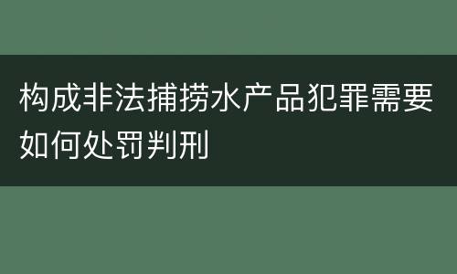 构成非法捕捞水产品犯罪需要如何处罚判刑