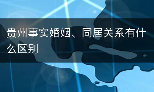贵州事实婚姻、同居关系有什么区别