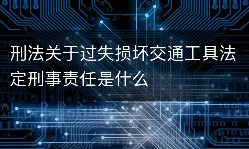 刑法关于过失损坏交通工具法定刑事责任是什么