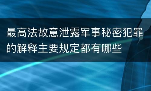 最高法故意泄露军事秘密犯罪的解释主要规定都有哪些