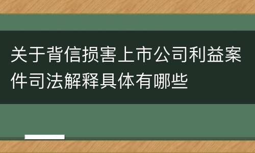 关于背信损害上市公司利益案件司法解释具体有哪些
