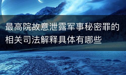 最高院故意泄露军事秘密罪的相关司法解释具体有哪些