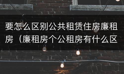 要怎么区别公共租赁住房廉租房（廉租房个公租房有什么区别）
