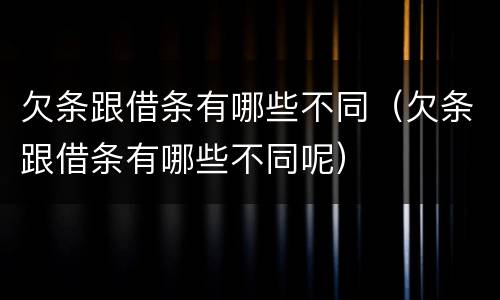 欠条跟借条有哪些不同（欠条跟借条有哪些不同呢）