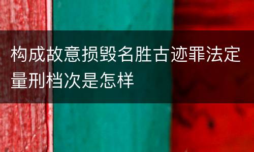 构成故意损毁名胜古迹罪法定量刑档次是怎样
