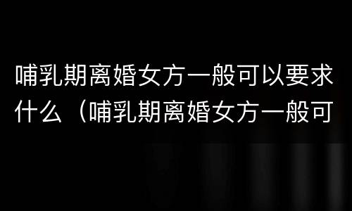 哺乳期离婚女方一般可以要求什么（哺乳期离婚女方一般可以要求什么赔偿款）