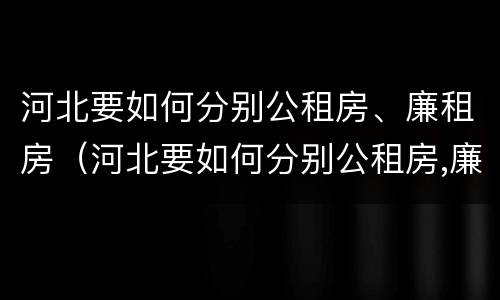 河北要如何分别公租房、廉租房（河北要如何分别公租房,廉租房呢）