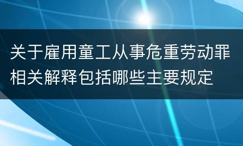 关于雇用童工从事危重劳动罪相关解释包括哪些主要规定